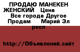 ПРОДАЮ МАНЕКЕН ЖЕНСКИЙ › Цена ­ 15 000 - Все города Другое » Продам   . Марий Эл респ.